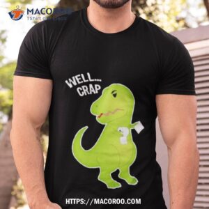 well crap funny t rex can t wipe shirt tshirt