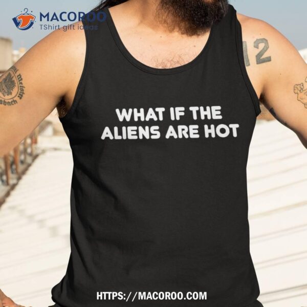 What If The Aliens Are Hot Shirt, Unique Gifts For Dad