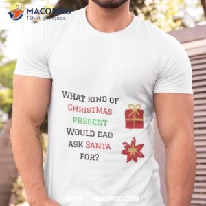What Kind Of Christmas Present Would Dad Ask Santa For? Shirt, Best Men's Christmas Gifts