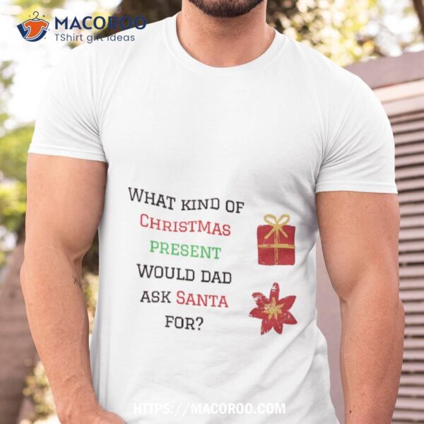 What Kind Of Christmas Present Would Dad Ask Santa For? Shirt, Best Men’s Christmas Gifts