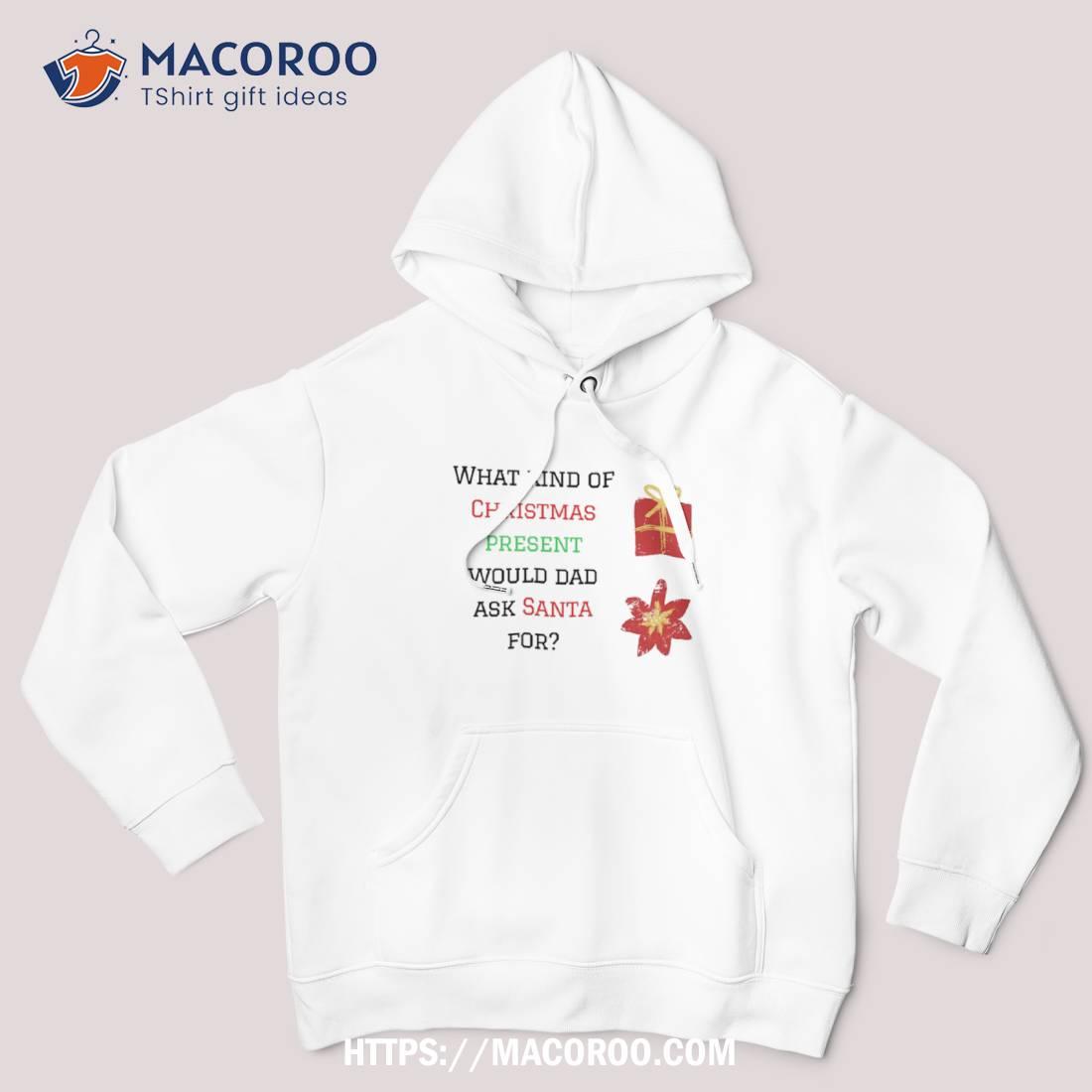 What Kind Of Christmas Present Would Dad Ask Santa For Shirt Christmas Gift Ideas For Dad Hoodie