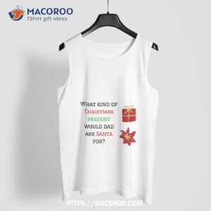 what kind of christmas present would dad ask santa for shirt christmas gift ideas for dad tank top