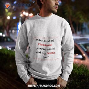 what kind of christmas present would dad ask santa for shirt christmas ideas for dad sweatshirt