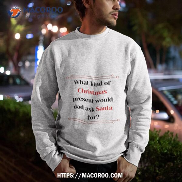 What Kind Of Christmas Present Would Dad Ask Santa For? Shirt, Christmas Ideas For Dad