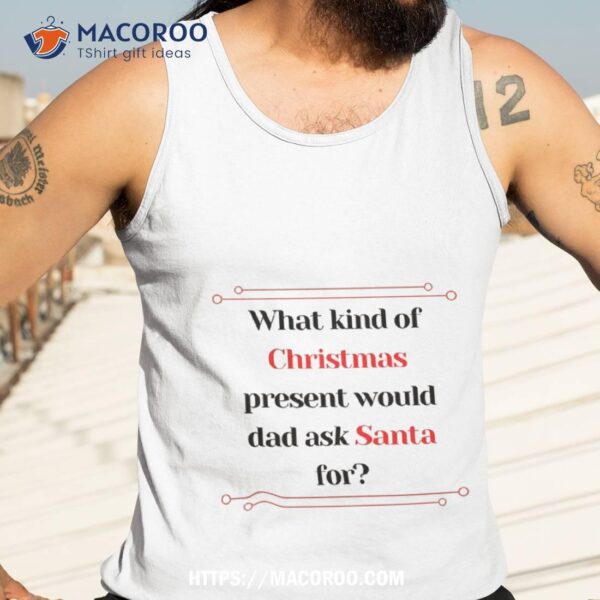 What Kind Of Christmas Present Would Dad Ask Santa For? Shirt, Christmas Ideas For Dad