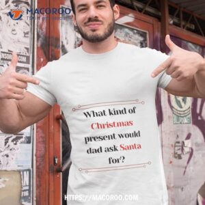 What Kind Of Christmas Present Would Dad Ask Santa For? Shirt, Christmas Ideas For Dad