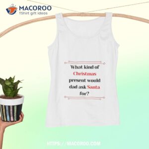 what kind of christmas present would dad ask santa for shirt christmas present ideas for dad tank top