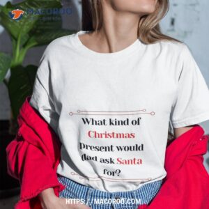 What Kind Of Christmas Present Would Dad Ask Santa For? Shirt, Christmas Present Ideas For Dad