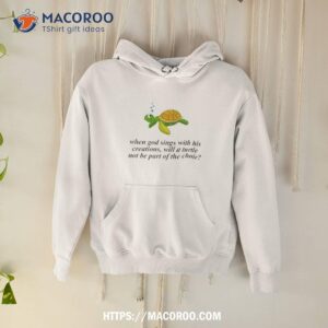 When God Sings With His Creations Shirt 1 when god sings with his creations shirt hoodie