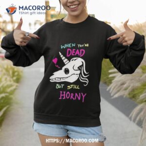 when you re dead but still horny shirt sweatshirt 1