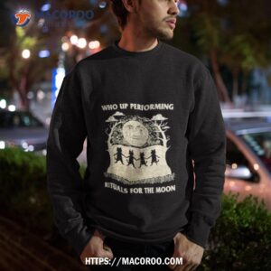 who up performing rituals for the moon shirt sweatshirt