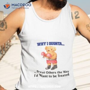 why i oughta treat others the way i d want to be treated shirt tank top 3