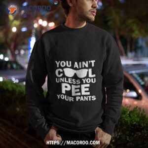 you ain t cool unless you pee your pants shirt sweatshirt