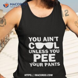 you ain t cool unless you pee your pants shirt tank top 3