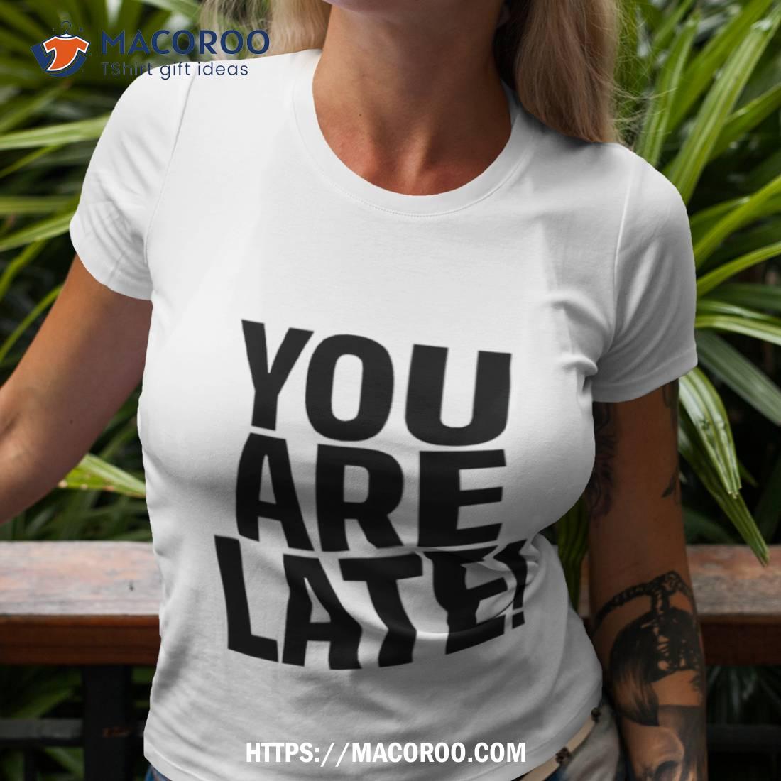 You Are Late Shirt Tshirt 3