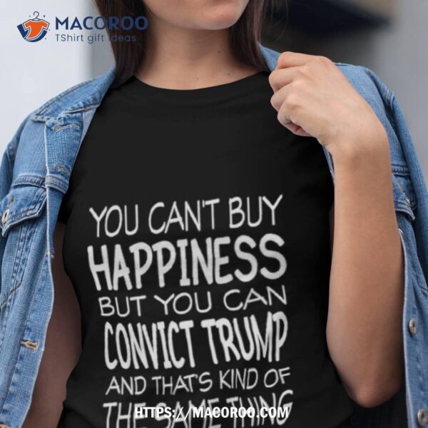 You Can’t Buy Happiness But You Can Convict Trump Shirt