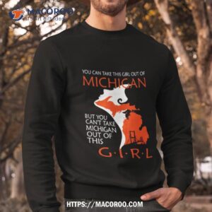 you can take this girl this girl out of michigan but you can t take michigan out of this girl shirt sweatshirt