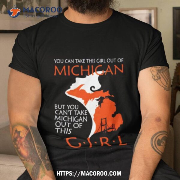 You Can Take This Girl This Girl Out Of Michigan But You Can’t Take Michigan Out Of This Girl Shirt