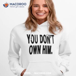 You Don’t Own Him Shirt 2 you don t own him shirt hoodie 1