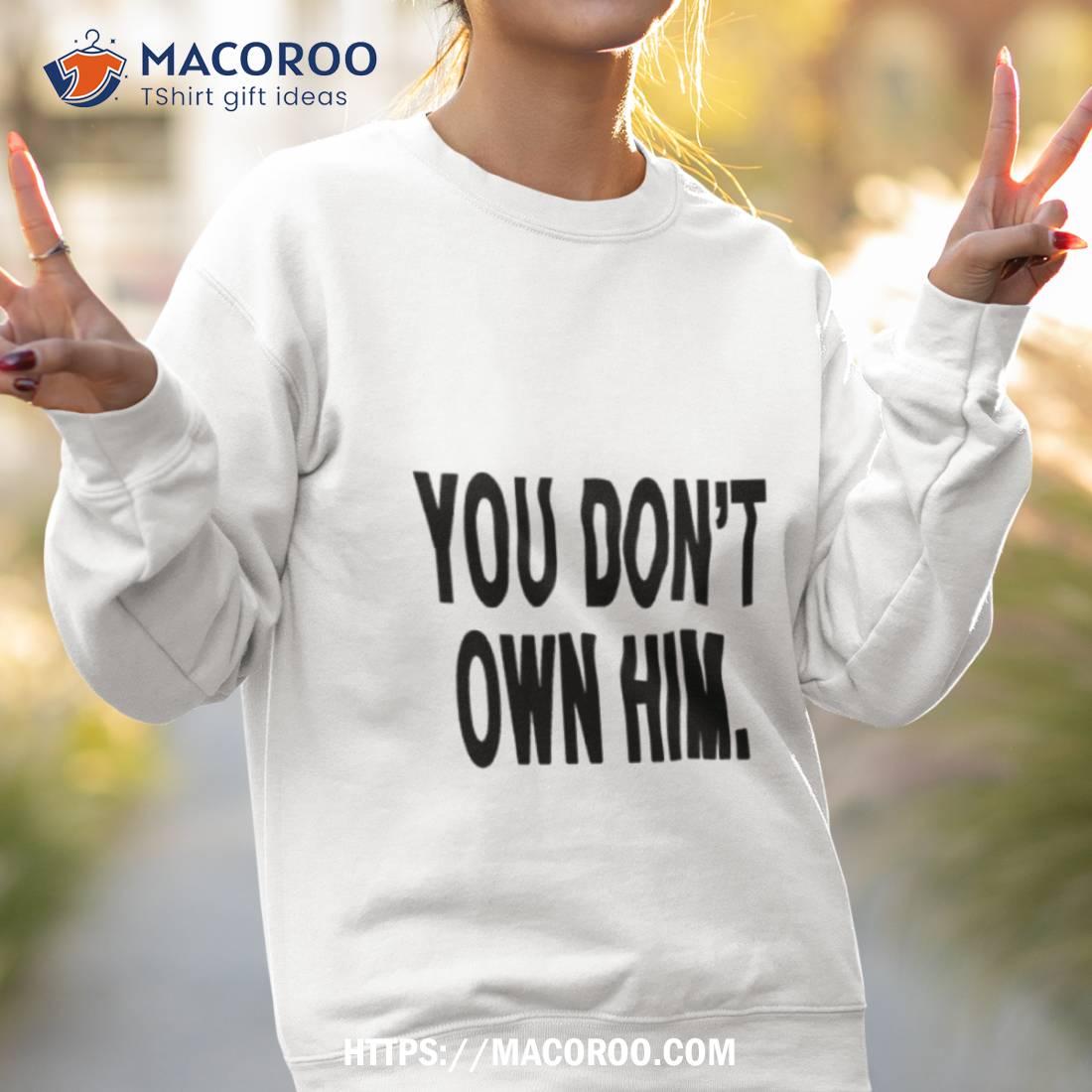 You Don’t Own Him Shirt You Don’t Own Him Shirt