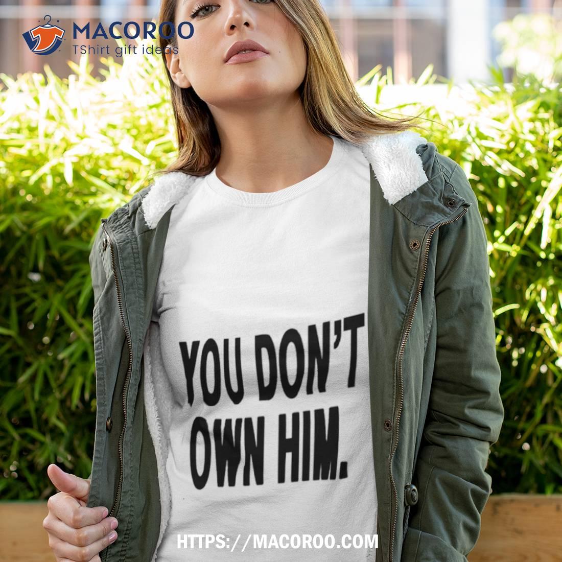 You Don’t Own Him Shirt You Don’t Own Him Shirt