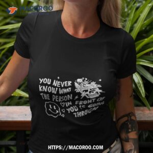 You Never Know What The Person In Front Of You Is Going Through Shirt