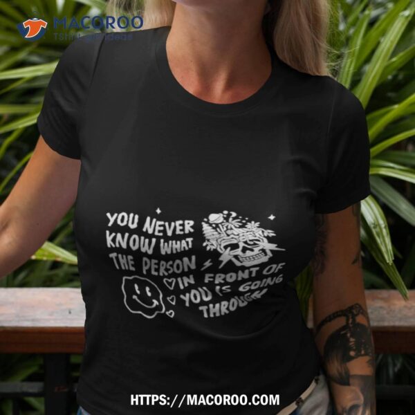 You Never Know What The Person In Front Of You Is Going Through Shirt