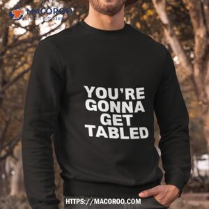 you re gonna get tabled shirt sweatshirt