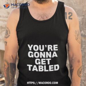 you re gonna get tabled shirt tank top