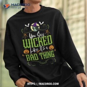 you say wicked like it s a bad thing halloween witch shirt sweatshirt