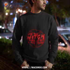 you say witch like it s a bad thing halloween shirt sweatshirt