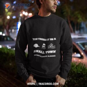 you tried it in a small town montgomery alabama shirt sweatshirt