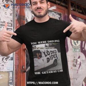 You Were Drive The Getaway Car Photo Design Shirt