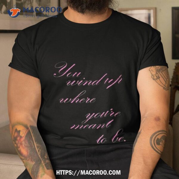 You Wind Where You’re Meant To Be Shirt