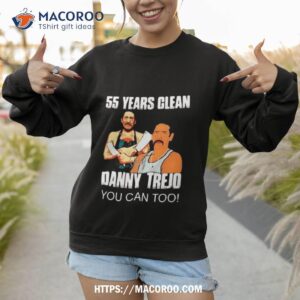 55 years clean danny trejo you can too art design shirt sweatshirt 1