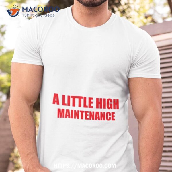 A Little High Maintenance Shirt