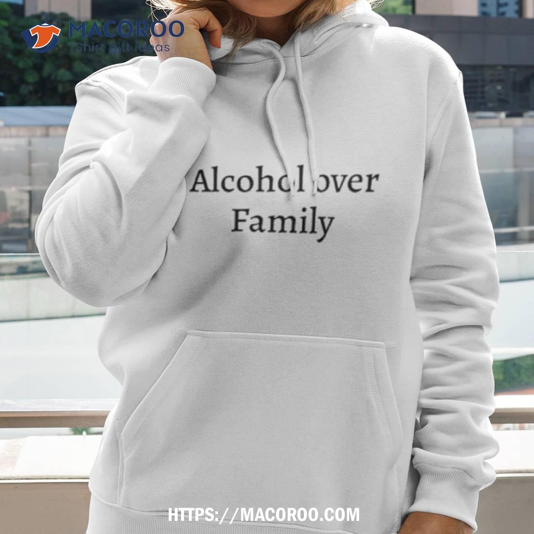 Alcohol Over Family Shirt Alcohol Over Family Shirt