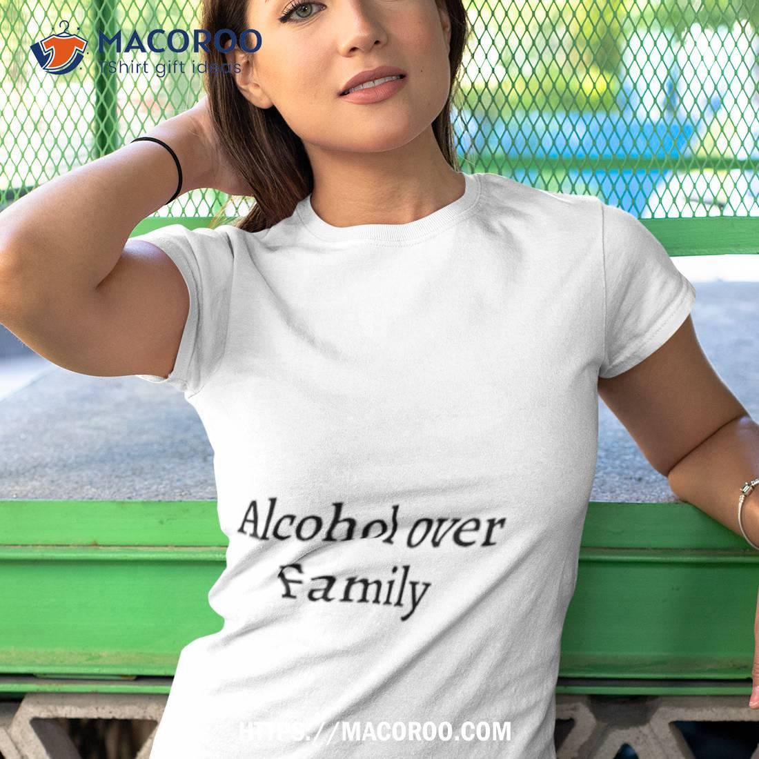 Alcohol Over Family Shirt Alcohol Over Family Shirt