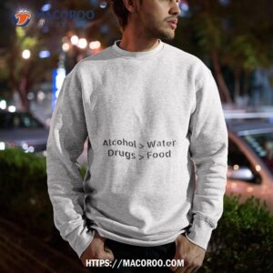alcohol water drugs food shirt sweatshirt