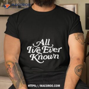 alexandra kay all i ve ever known shirt tshirt