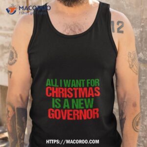 All I Want For Christmas Is A New Governor Funny Political Shirt 3 all i want for christmas is a new governor funny political shirt tank top