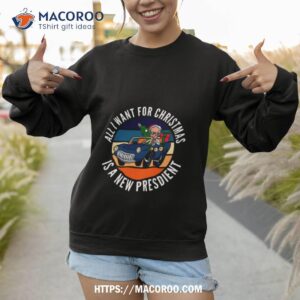 all i want for christmas is a new president arshirt sweatshirt 1