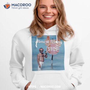 almost friday stop shirt hoodie 1