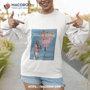 almost friday stop shirt sweatshirt 1