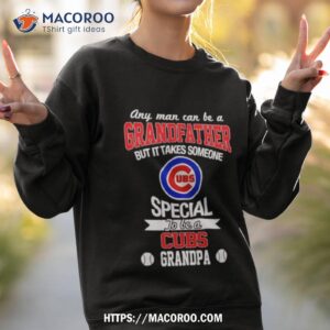any man can be a grandfather but it takes someone special to be a chicago cubs shirt sweatshirt 2