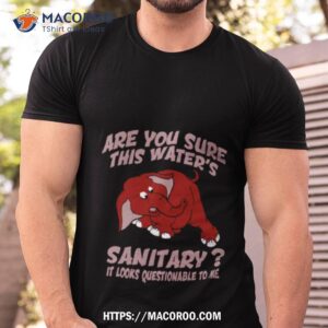 Are You Sure This Water’s Sanitary It Looks Questionable To Me Shirt