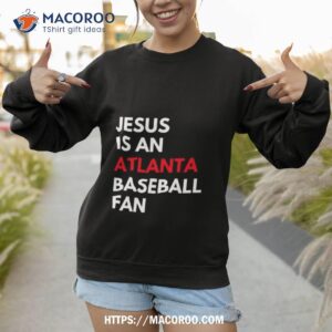 atlanta braves jesus is an atlanta baseball fan shirt sweatshirt