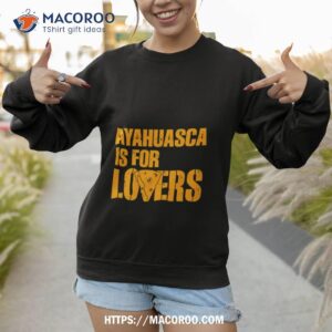 ayahuasca is for lovers shirt sweatshirt