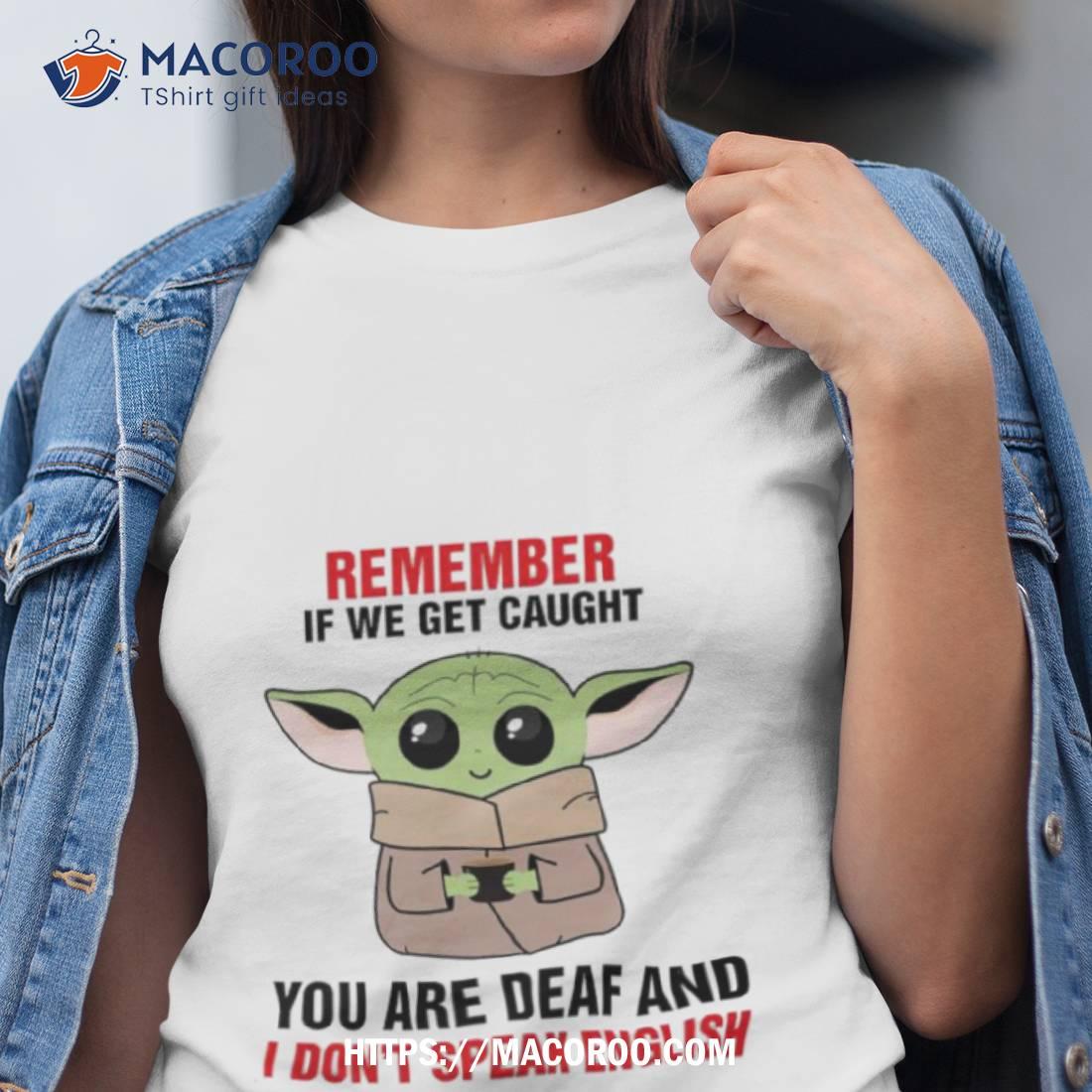 Baby Yoda Remember If We Get Caught You Are Deaf And I Don’t Speak English Shirt Baby Yoda Remember If We Get Caught You Are Deaf And I Don’t Speak English Shirt