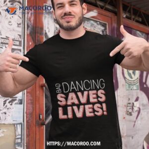 Bad Dancing Saves Lives Shirt